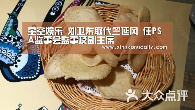 星空娱乐_刘卫东取代竺延风 任PSA监事会监事及副主席(图1) 星空娱乐_刘卫东取代竺延风 任PSA监事会监事及副主席(图1)