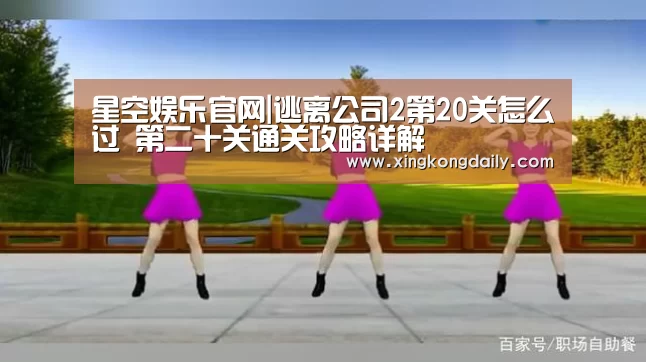 星空娱乐官网|逃离公司2第20关怎么过 第二十关通关攻略详解(图2) 星空体育娱乐